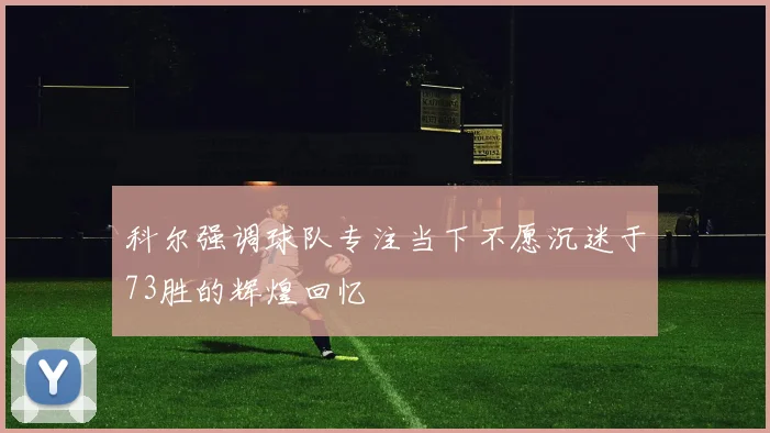 科尔强调球队专注当下不愿沉迷于73胜的辉煌回忆