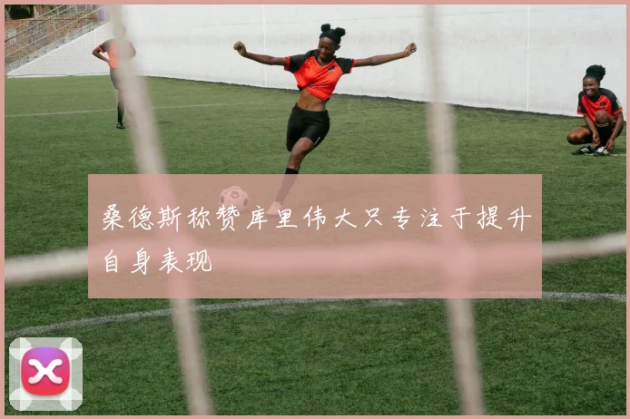 桑德斯称赞库里伟大只专注于提升自身表现