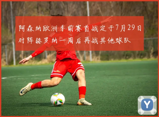 阿森纳欧洲季前赛首战定于7月29日对阵赫罗纳一周后再战其他球队