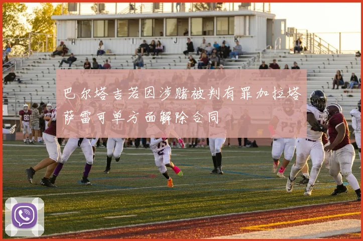 巴尔塔吉若因涉赌被判有罪加拉塔萨雷可单方面解除合同