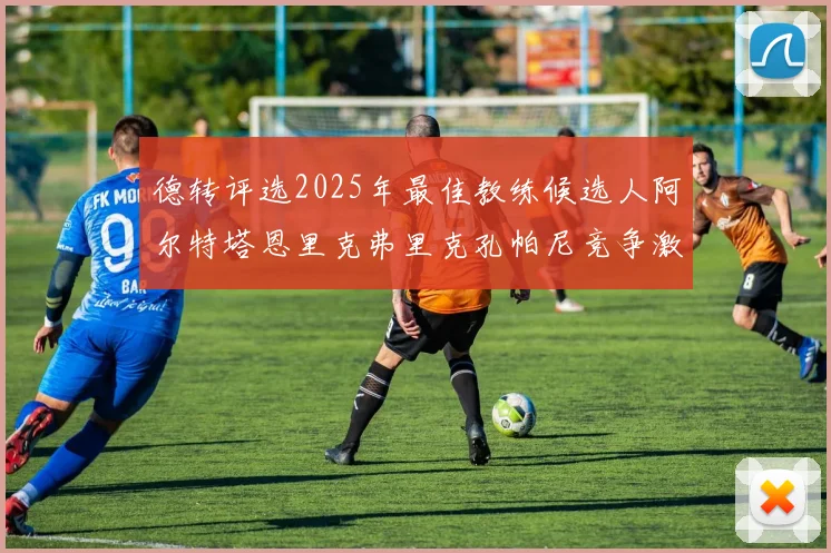 德转评选2025年最佳教练候选人阿尔特塔恩里克弗里克孔帕尼竞争激烈