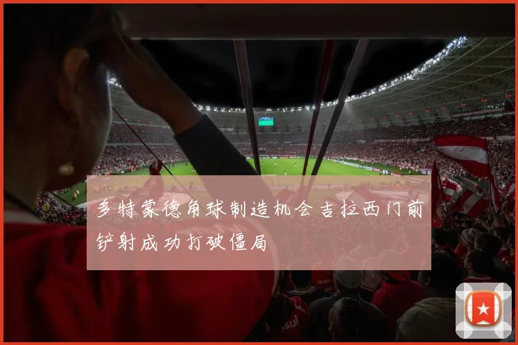 多特蒙德角球制造机会吉拉西门前铲射成功打破僵局