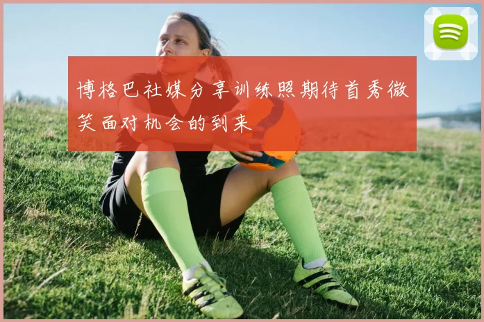 博格巴社媒分享训练照期待首秀微笑面对机会的到来