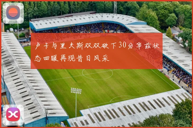 卢卡与里夫斯双双砍下30分华兹状态回暖再现昔日风采