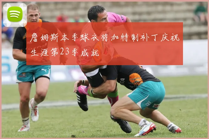 詹姆斯本季球衣将加特制补丁庆祝生涯第23季成就