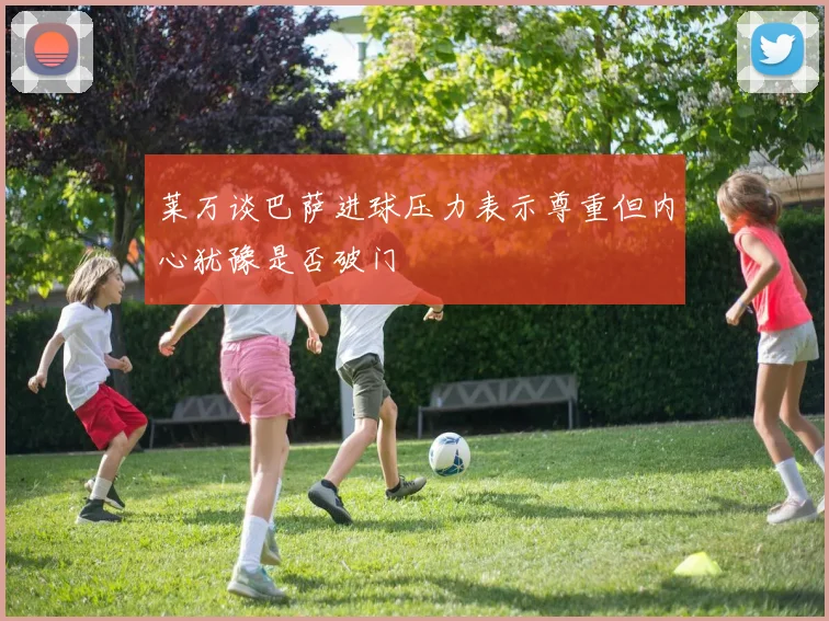 莱万谈巴萨进球压力表示尊重但内心犹豫是否破门
