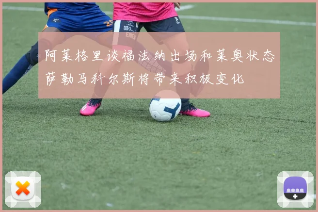 阿莱格里谈福法纳出场和莱奥状态萨勒马科尔斯将带来积极变化