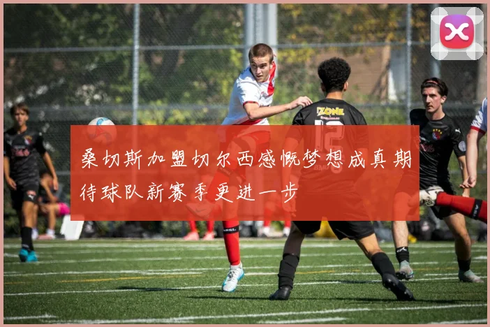 桑切斯加盟切尔西感慨梦想成真期待球队新赛季更进一步