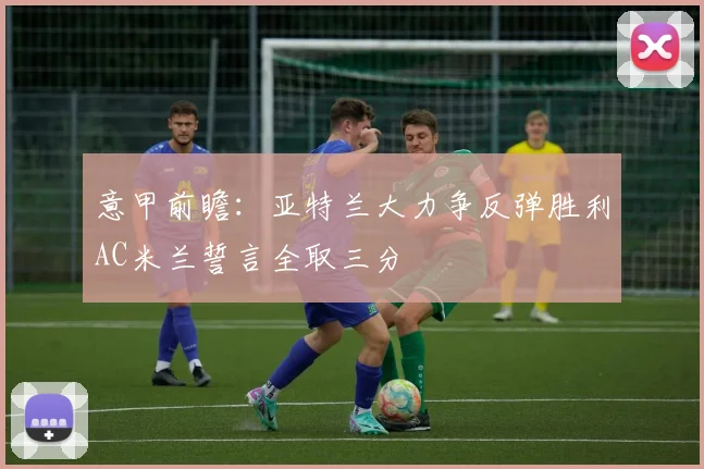 意甲前瞻：亚特兰大力争反弹胜利AC米兰誓言全取三分