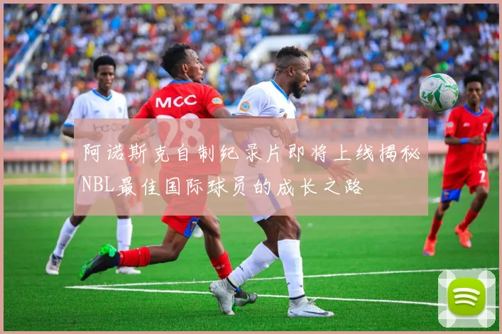 阿诺斯克自制纪录片即将上线揭秘NBL最佳国际球员的成长之路