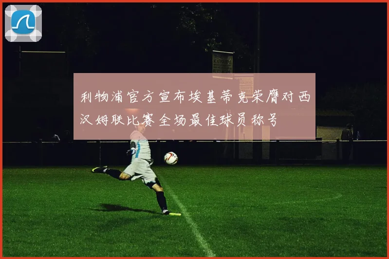 利物浦官方宣布埃基蒂克荣膺对西汉姆联比赛全场最佳球员称号