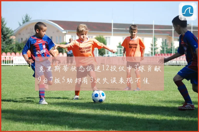 克里斯蒂状态低迷12投仅中3球贡献9分7板5助却有3次失误表现不佳
