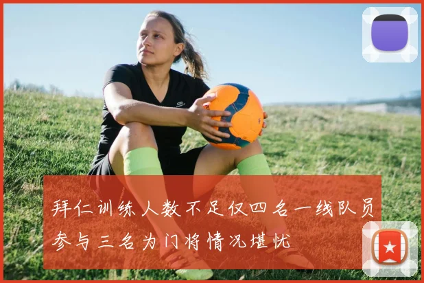 拜仁训练人数不足仅四名一线队员参与三名为门将情况堪忧