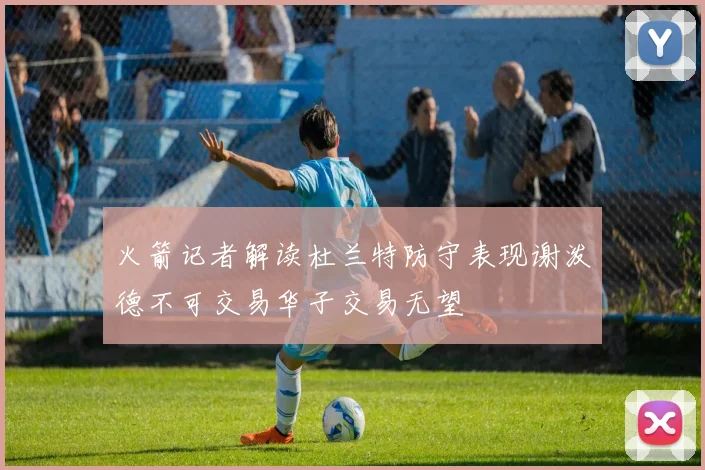 火箭记者解读杜兰特防守表现谢泼德不可交易华子交易无望