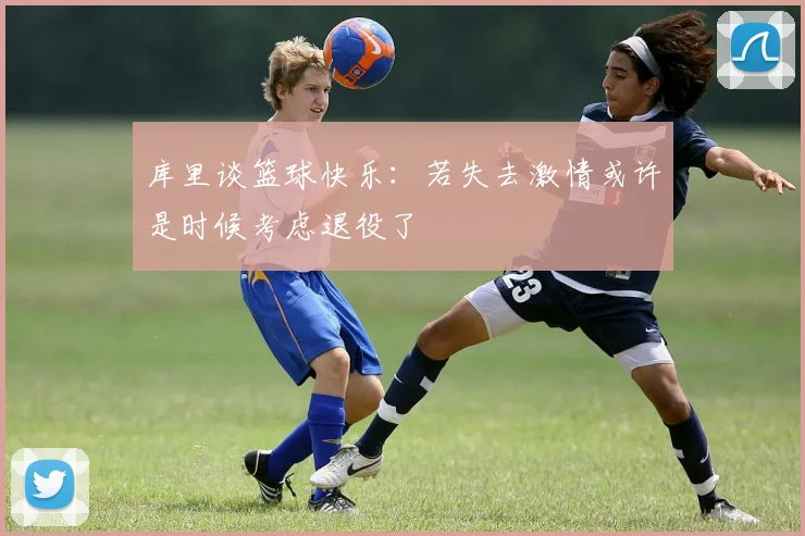 库里谈篮球快乐：若失去激情或许是时候考虑退役了