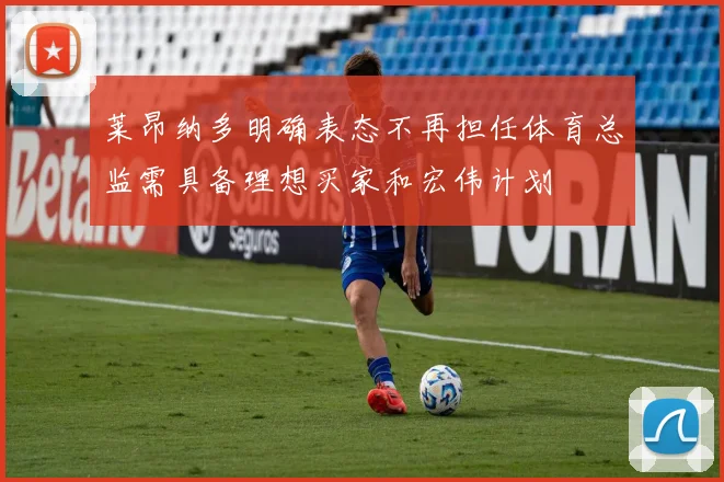 莱昂纳多明确表态不再担任体育总监需具备理想买家和宏伟计划