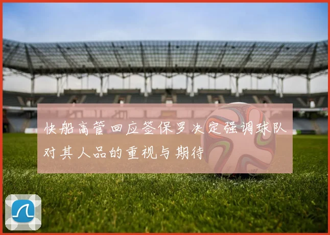 快船高管回应签保罗决定强调球队对其人品的重视与期待