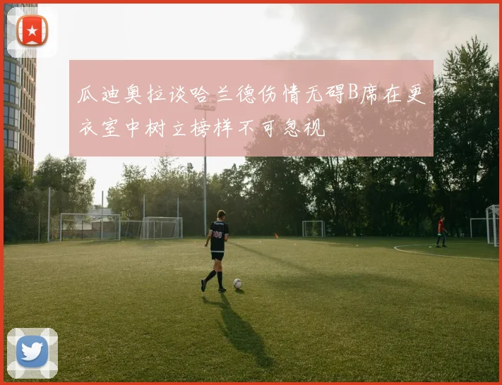 瓜迪奥拉谈哈兰德伤情无碍B席在更衣室中树立榜样不可忽视