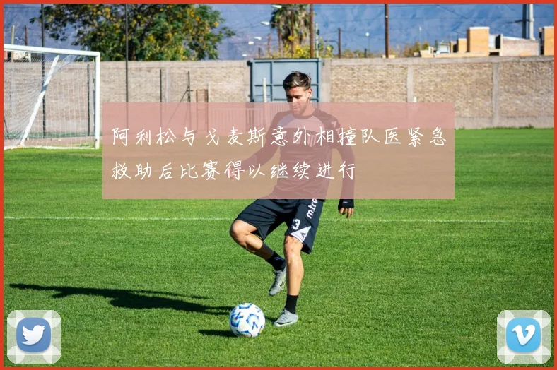 阿利松与戈麦斯意外相撞队医紧急救助后比赛得以继续进行