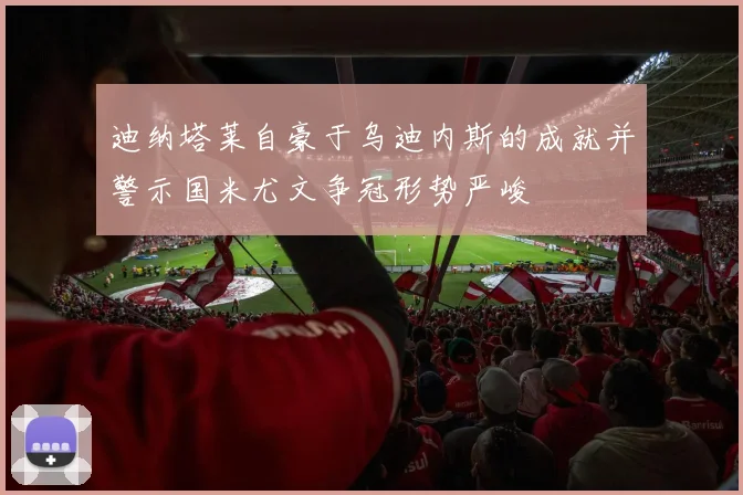 迪纳塔莱自豪于乌迪内斯的成就并警示国米尤文争冠形势严峻