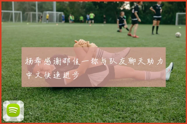 杨希感谢邵佳一称与队友聊天助力中文快速进步