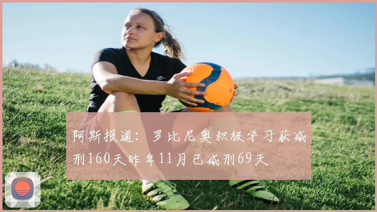阿斯报道：罗比尼奥积极学习获减刑160天昨年11月已减刑69天