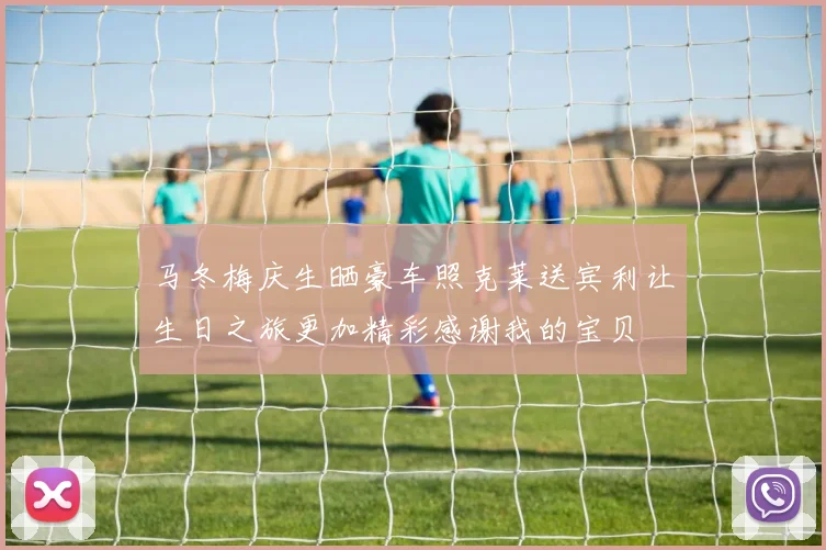 马冬梅庆生晒豪车照克莱送宾利让生日之旅更加精彩感谢我的宝贝