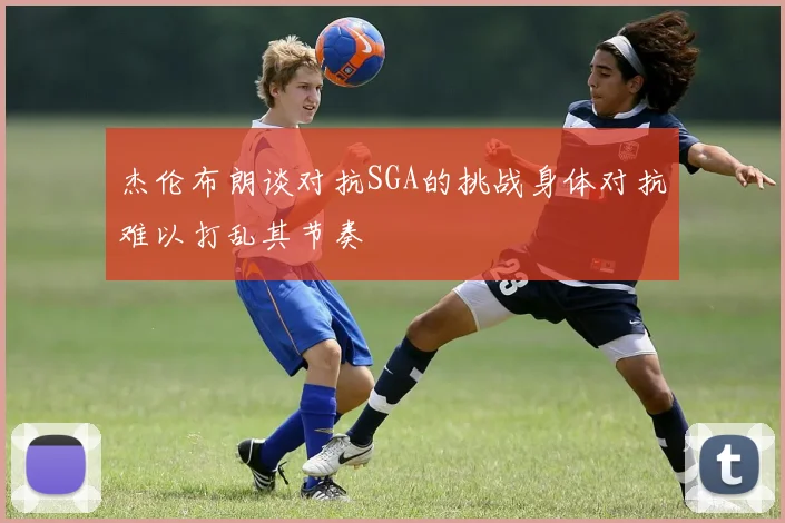 杰伦布朗谈对抗SGA的挑战身体对抗难以打乱其节奏