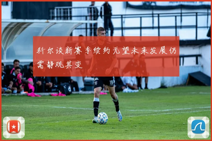 科尔谈新赛季续约无望未来发展仍需静观其变