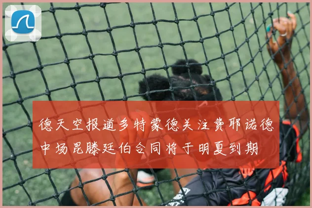 德天空报道多特蒙德关注费耶诺德中场昆滕廷伯合同将于明夏到期