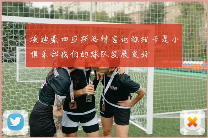 埃迪豪回应斯洛特言论称纽卡是小俱乐部我们的球队发展良好